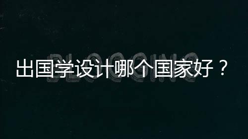 出国学设计哪个国家好？