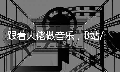 跟着大佬做音乐，B站/网易云音乐cool guy上线！