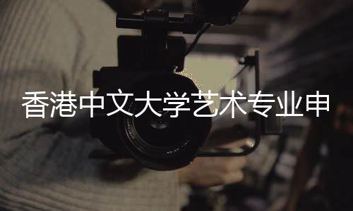 香港中文大学艺术专业申请要求汇总！