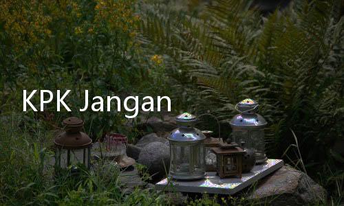KPK Jangan Ragu Periksa Dirut KBN